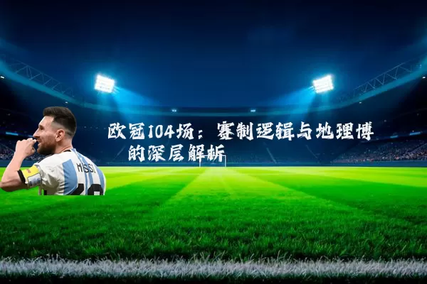 欧冠104场：赛制逻辑与地理博弈的深层解析