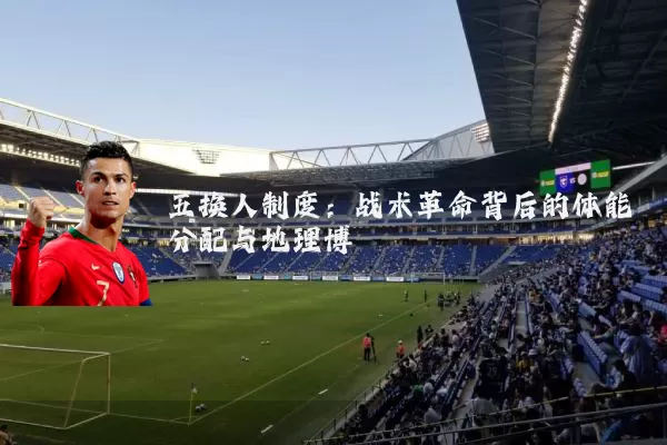五换人制度：战术革命背后的体能分配与地理博弈
