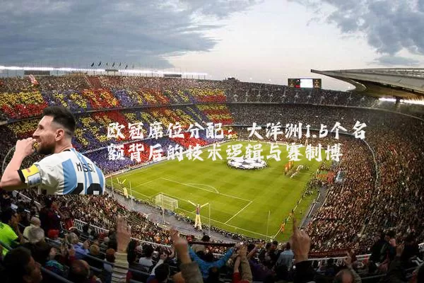 欧冠席位分配：大洋洲1.5个名额背后的技术逻辑与赛制博弈