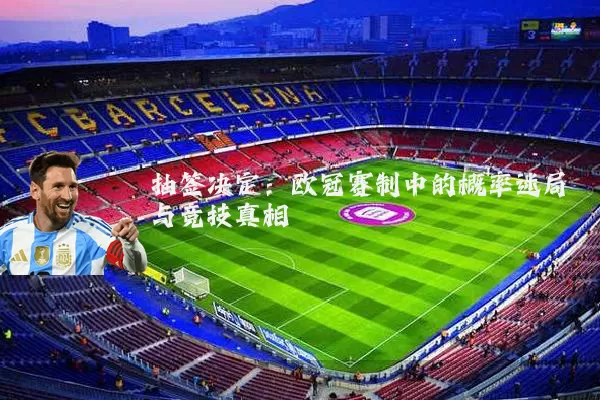 抽签决定：欧冠赛制中的概率迷局与竞技真相