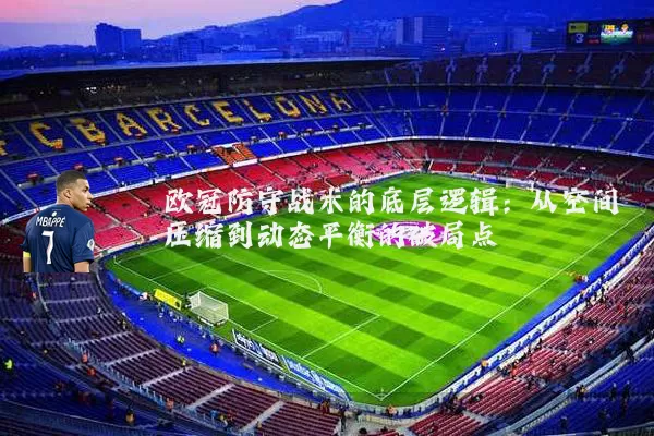 欧冠防守战术的底层逻辑：从空间压缩到动态平衡的破局点