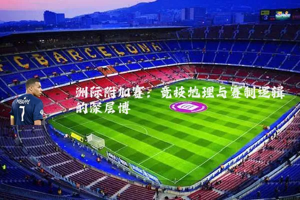 洲际附加赛：竞技地理与赛制逻辑的深层博弈