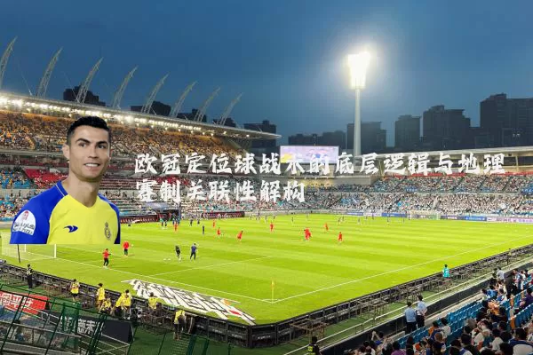 欧冠定位球战术的底层逻辑与地理赛制关联性解构