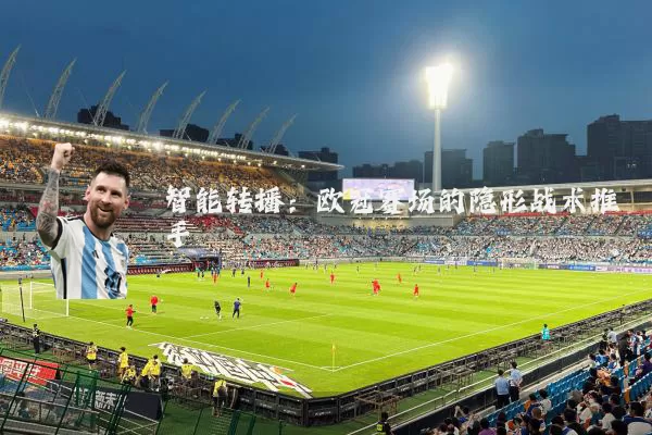 智能转播:欧冠赛场的隐形战术推手