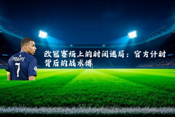 欧冠赛场上的时间迷局：官方计时背后的战术博弈