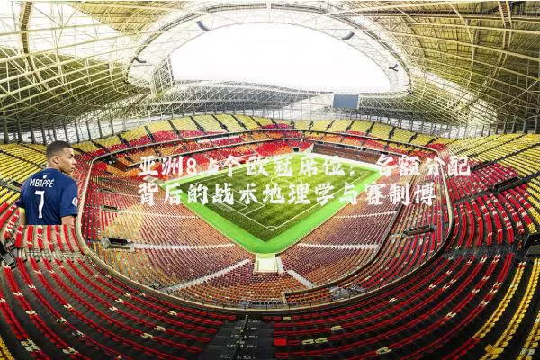 亚洲8.5个欧冠席位:名额分配背后的战术地理学与赛制博弈