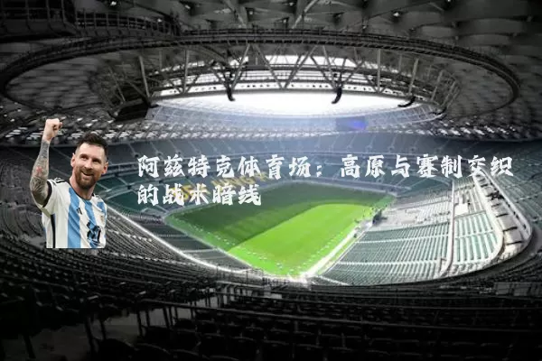 阿兹特克体育场:高原与赛制交织的战术暗线