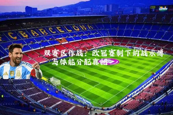 双赛区作战:欧冠赛制下的战术博弈与体能分配真相