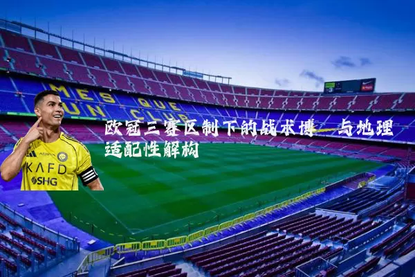 欧冠三赛区制下的战术博弈与地理适配性解构