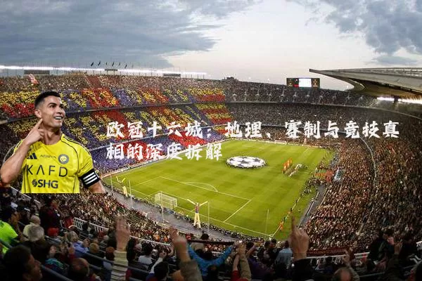 欧冠十六城:地理、赛制与竞技真相的深度拆解