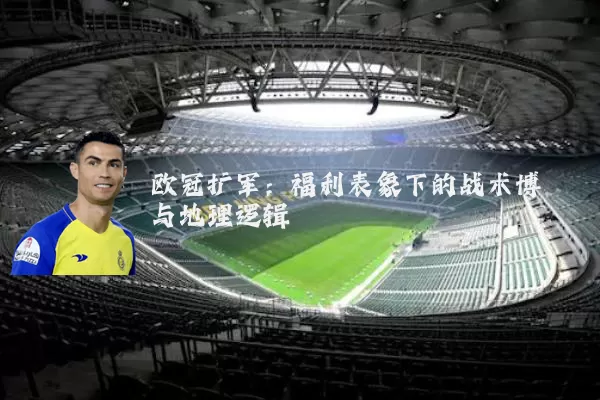 欧冠扩军:福利表象下的战术博弈与地理逻辑