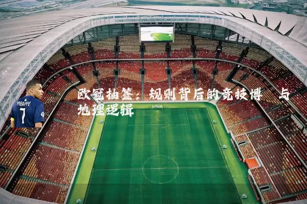 欧冠抽签：规则背后的竞技博弈与地理逻辑