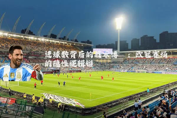 进球数背后的战术博弈：欧冠赛场的隐性逻辑链