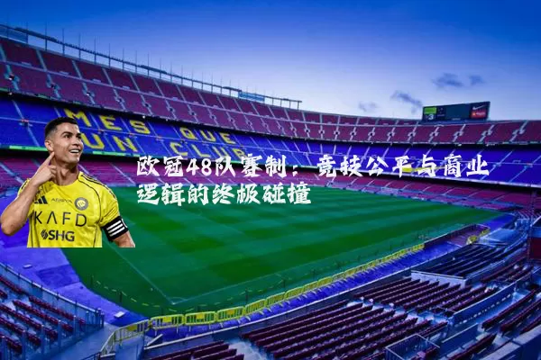欧冠48队赛制：竞技公平与商业逻辑的终极碰撞