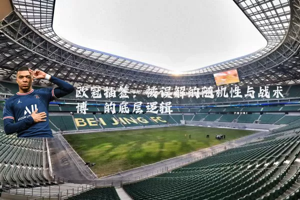 欧冠抽签：被误解的随机性与战术博弈的底层逻辑