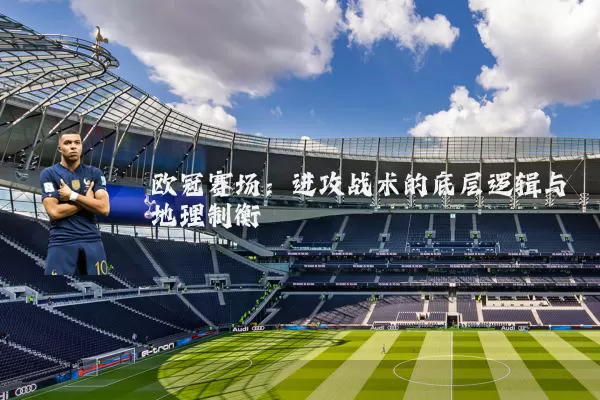 欧冠赛场：进攻战术的底层逻辑与地理制衡