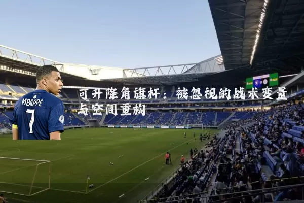 可升降角旗杆：被忽视的战术变量与空间重构