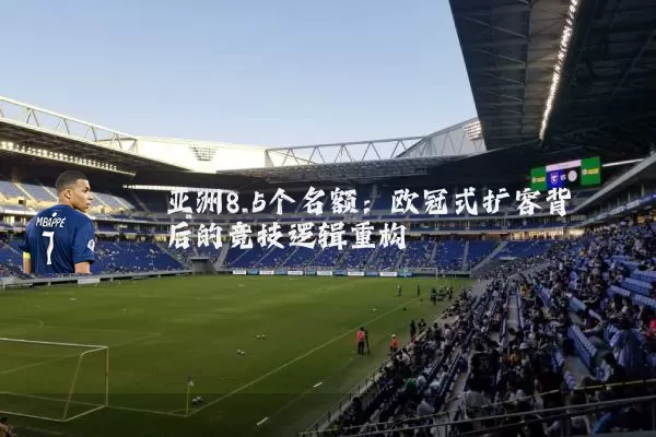 亚洲8.5个名额：欧冠式扩容背后的竞技逻辑重构